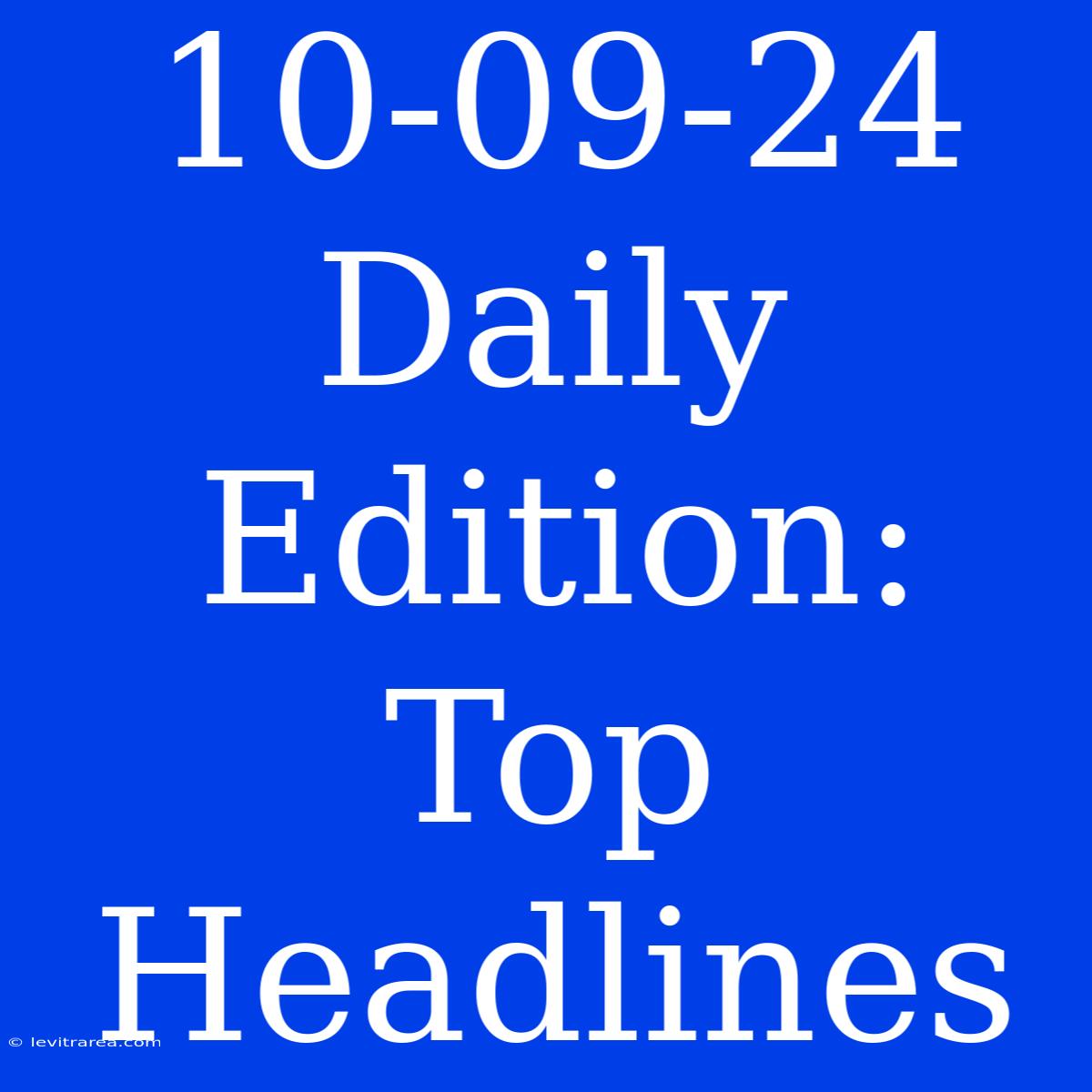 10-09-24 Daily Edition: Top Headlines