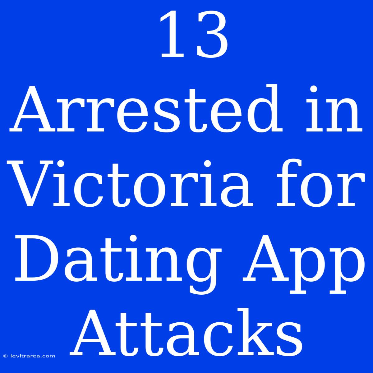 13 Arrested In Victoria For Dating App Attacks