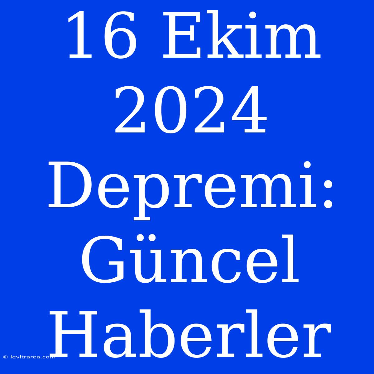 16 Ekim 2024 Depremi: Güncel Haberler