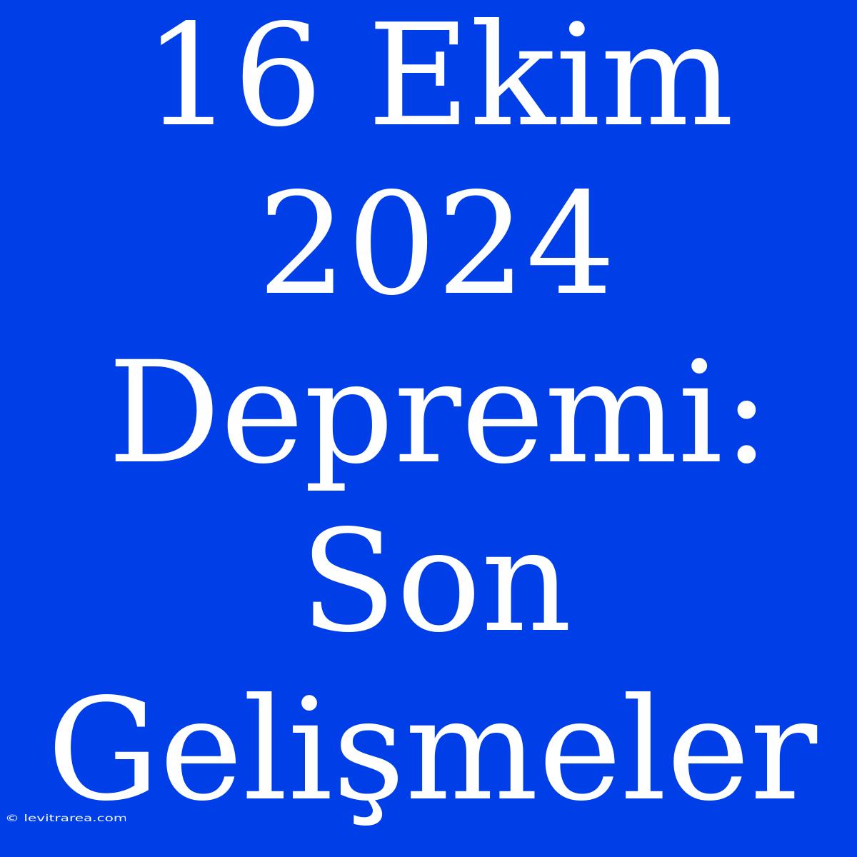 16 Ekim 2024 Depremi: Son Gelişmeler