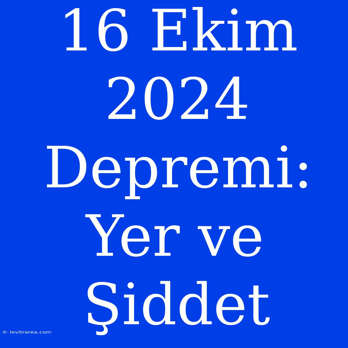 16 Ekim 2024 Depremi: Yer Ve Şiddet