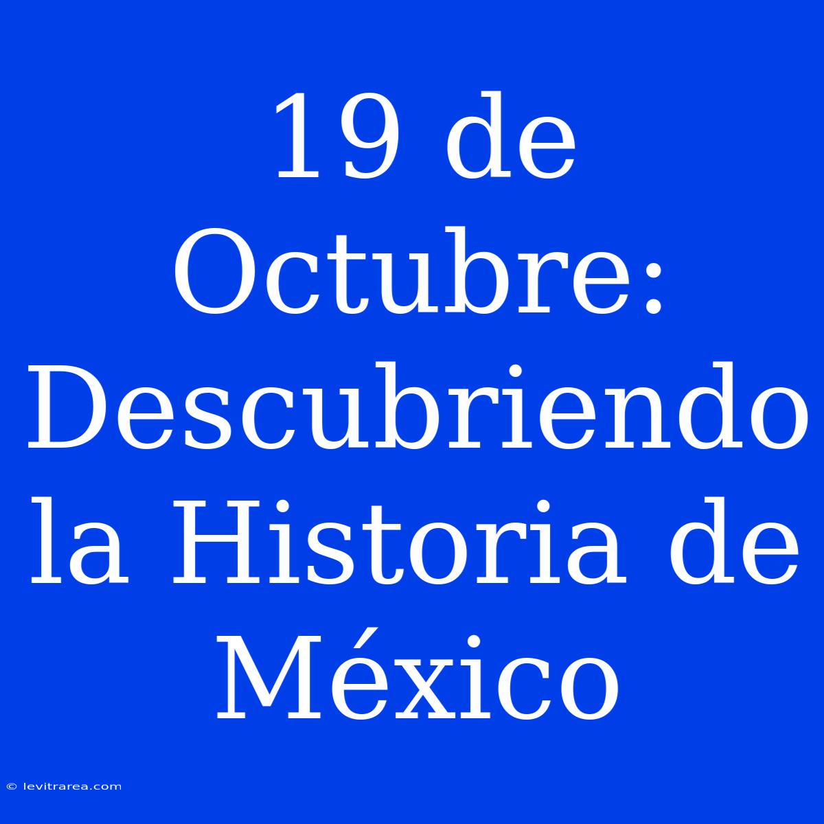 19 De Octubre: Descubriendo La Historia De México