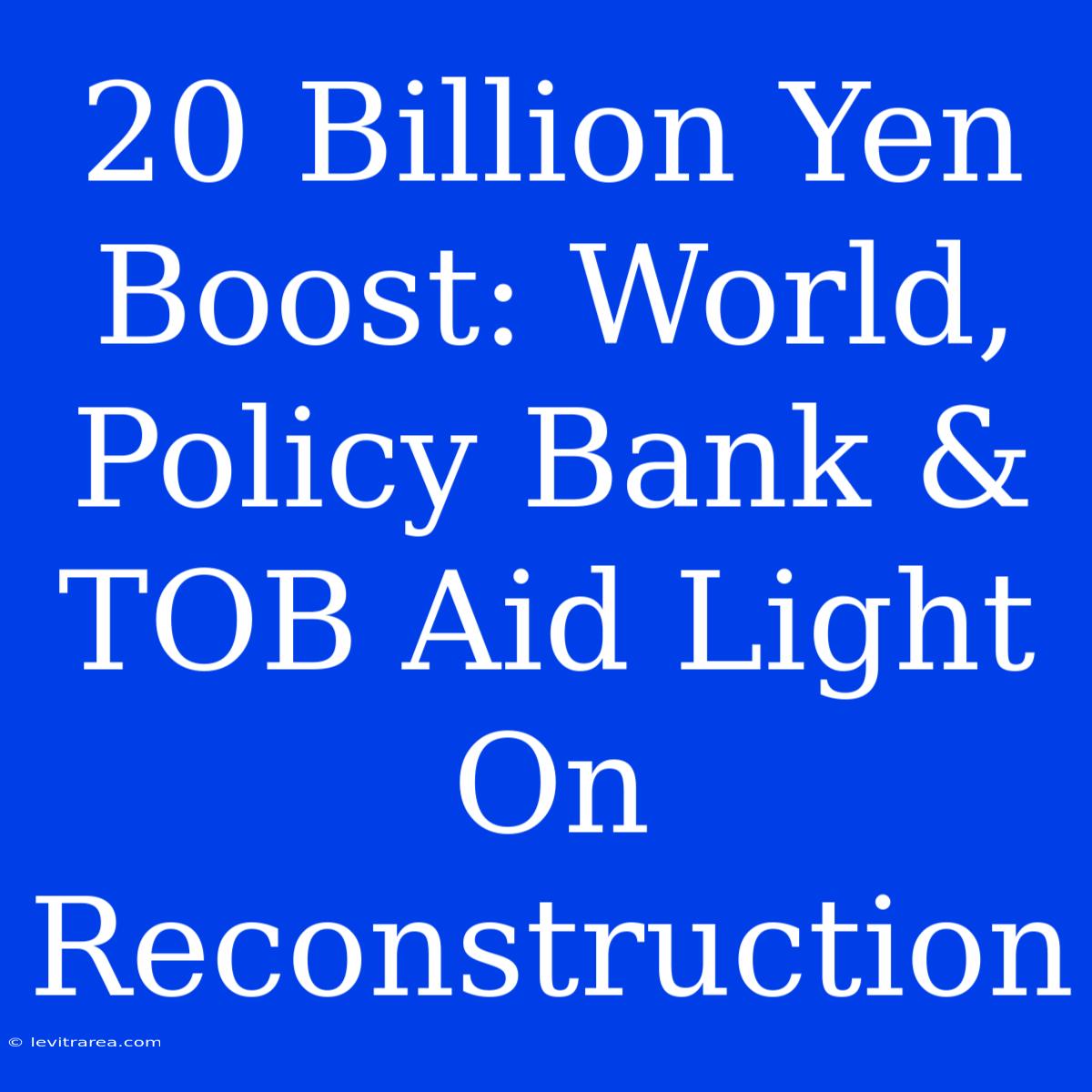 20 Billion Yen Boost: World, Policy Bank & TOB Aid Light On Reconstruction