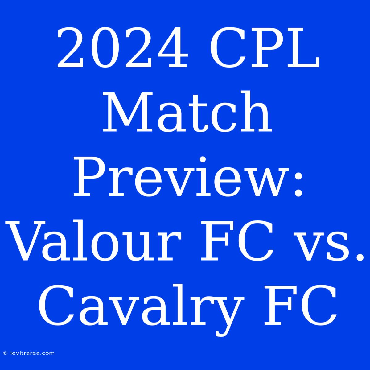 2024 CPL Match Preview: Valour FC Vs. Cavalry FC