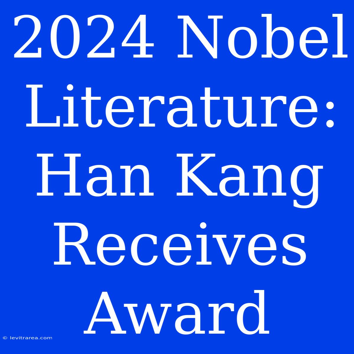 2024 Nobel Literature: Han Kang Receives Award 