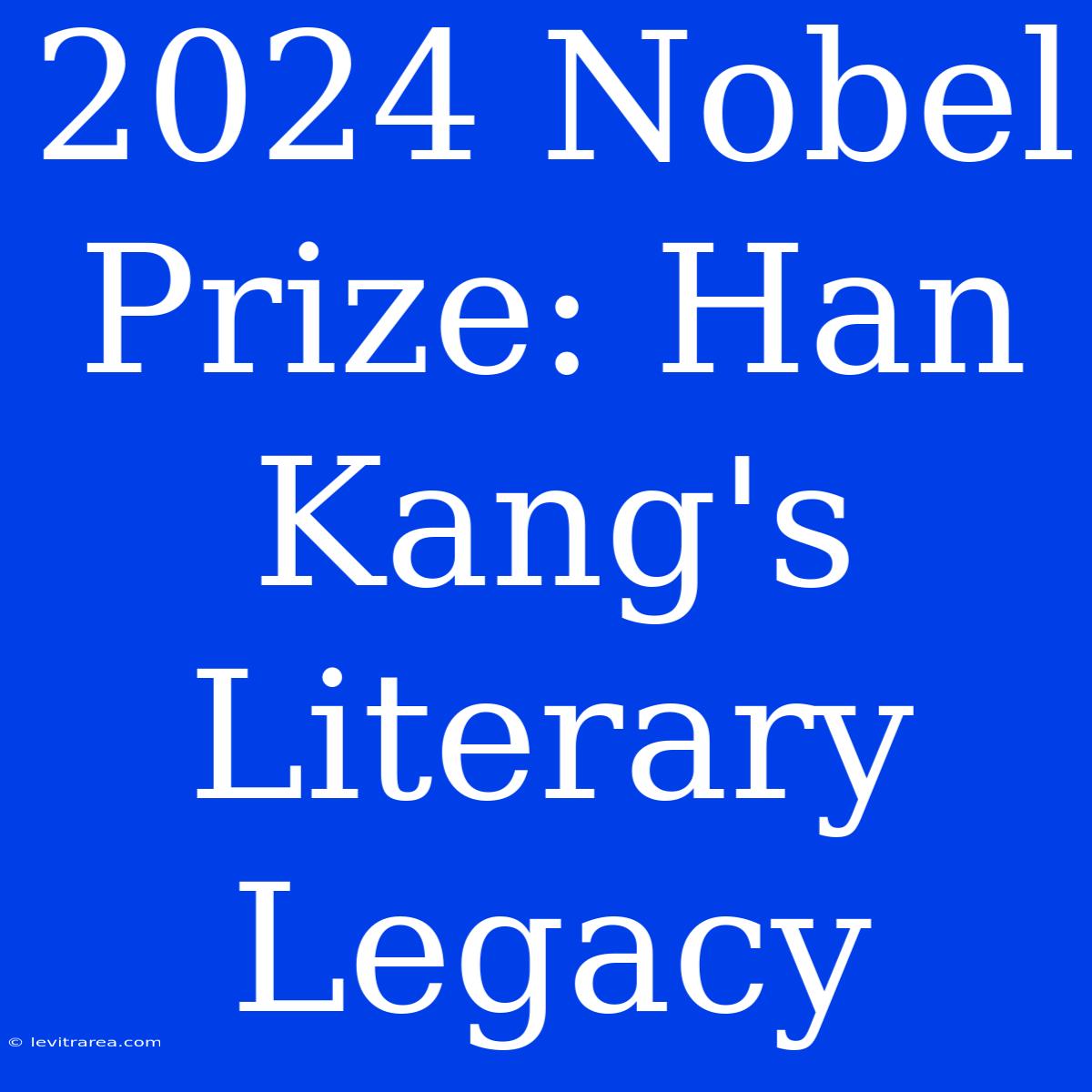 2024 Nobel Prize: Han Kang's Literary Legacy 