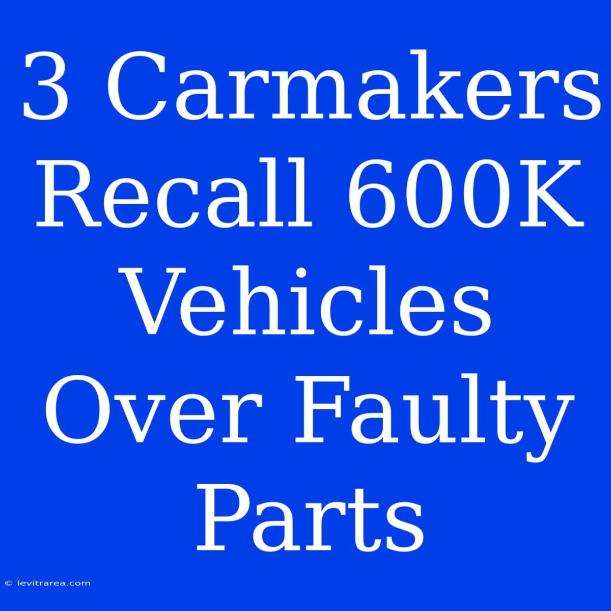 3 Carmakers Recall 600K Vehicles Over Faulty Parts