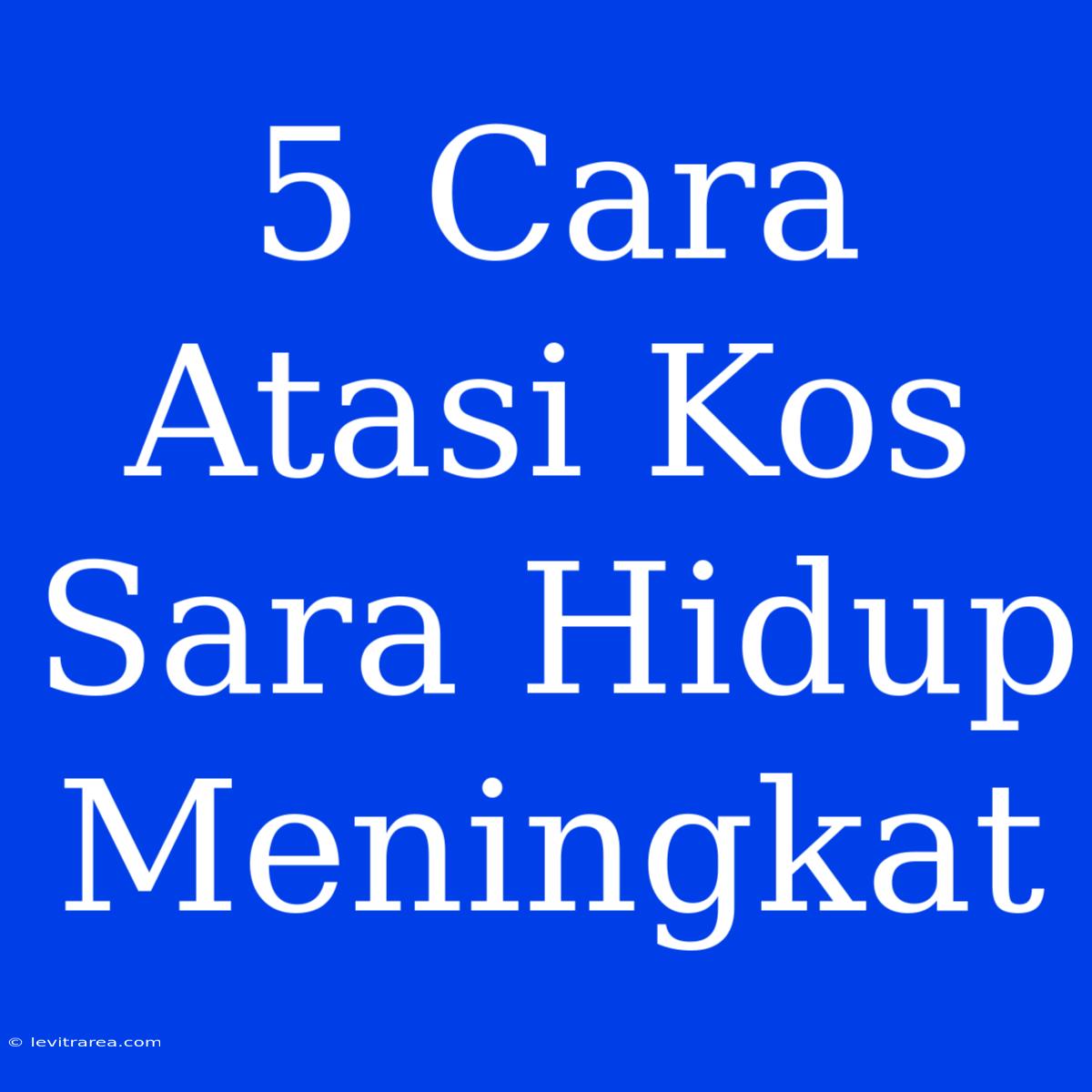 5 Cara Atasi Kos Sara Hidup Meningkat