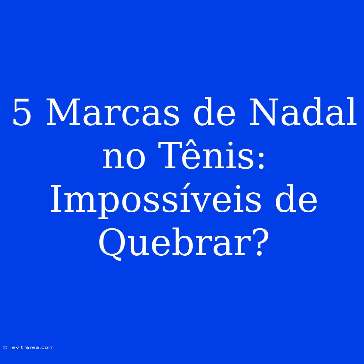 5 Marcas De Nadal No Tênis: Impossíveis De Quebrar?