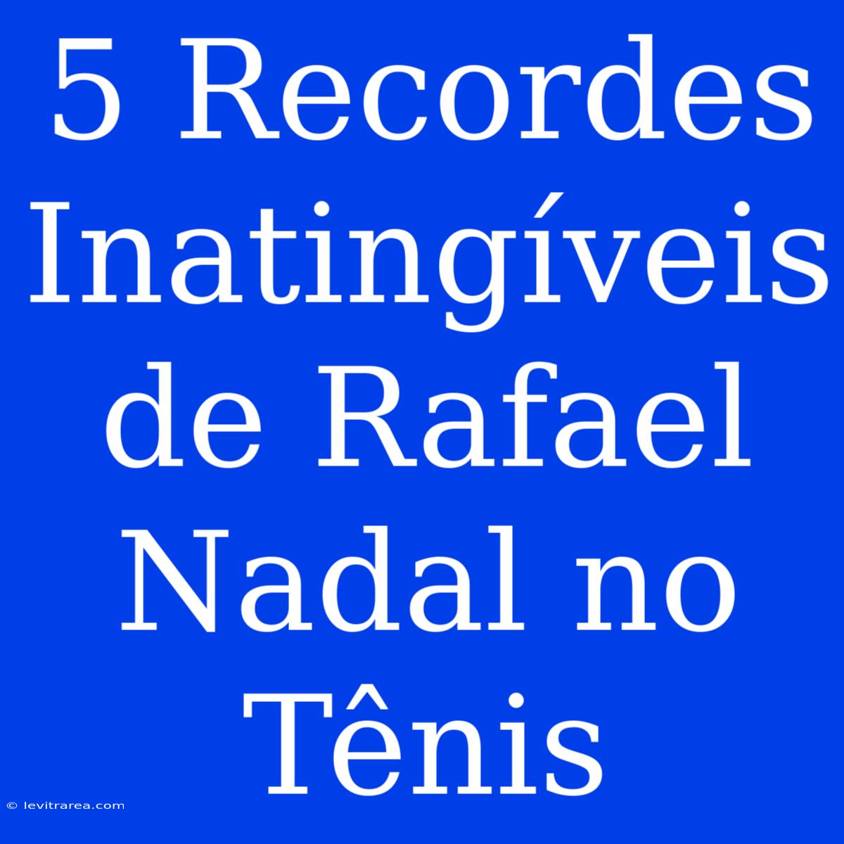 5 Recordes Inatingíveis De Rafael Nadal No Tênis