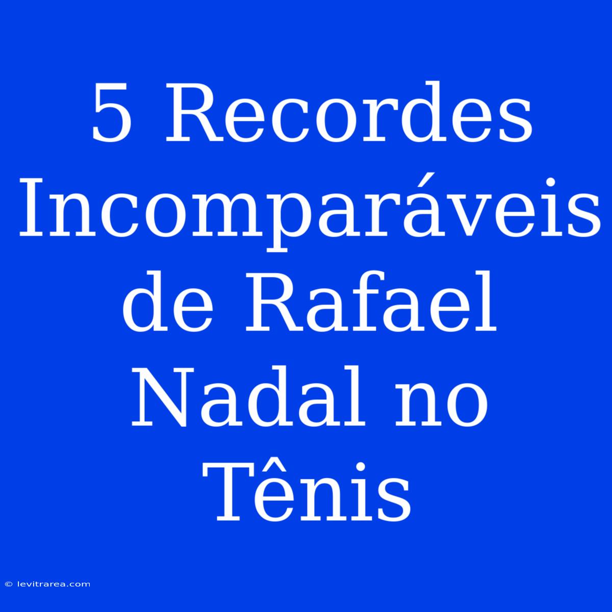 5 Recordes Incomparáveis De Rafael Nadal No Tênis