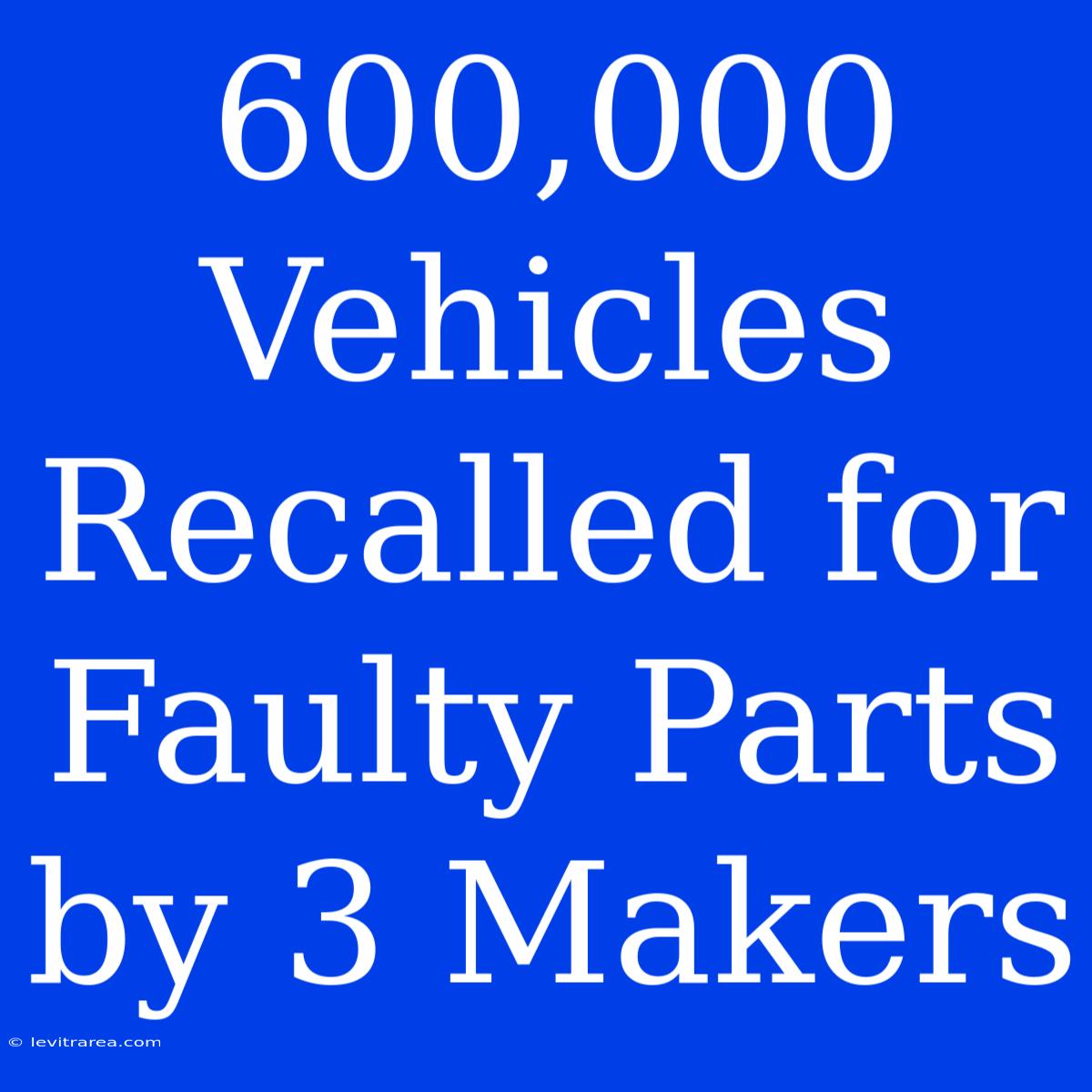 600,000 Vehicles Recalled For Faulty Parts By 3 Makers