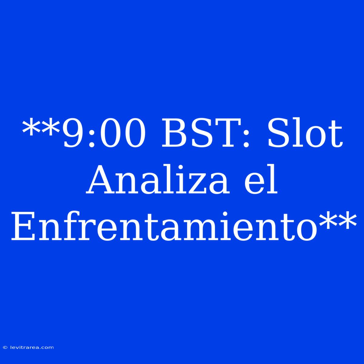 **9:00 BST: Slot Analiza El Enfrentamiento**