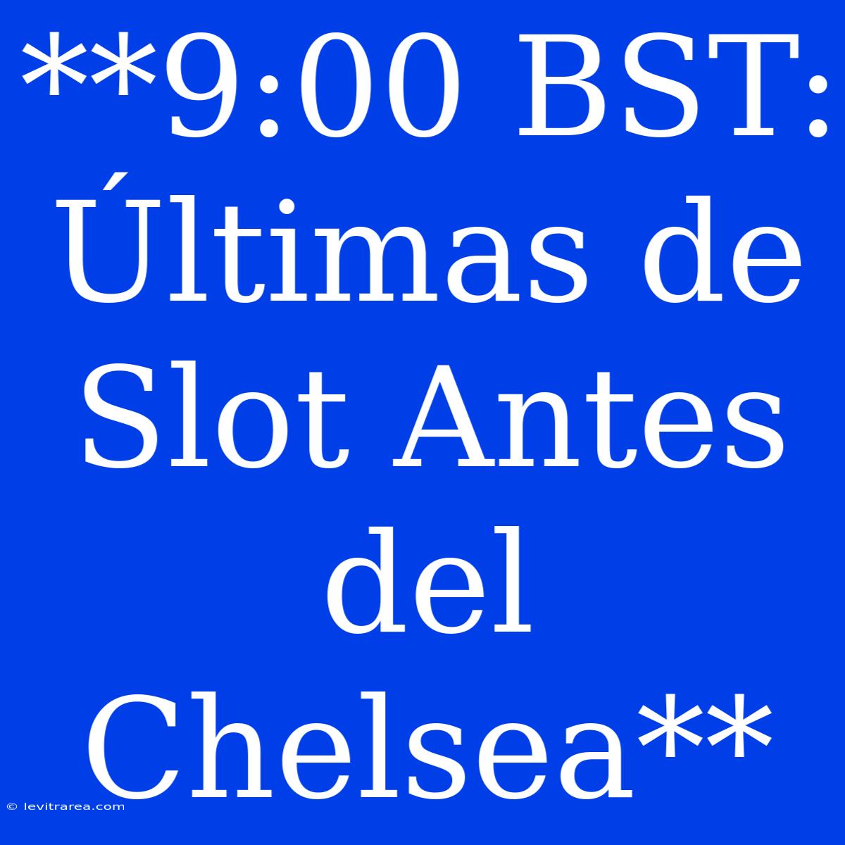 **9:00 BST: Últimas De Slot Antes Del Chelsea**