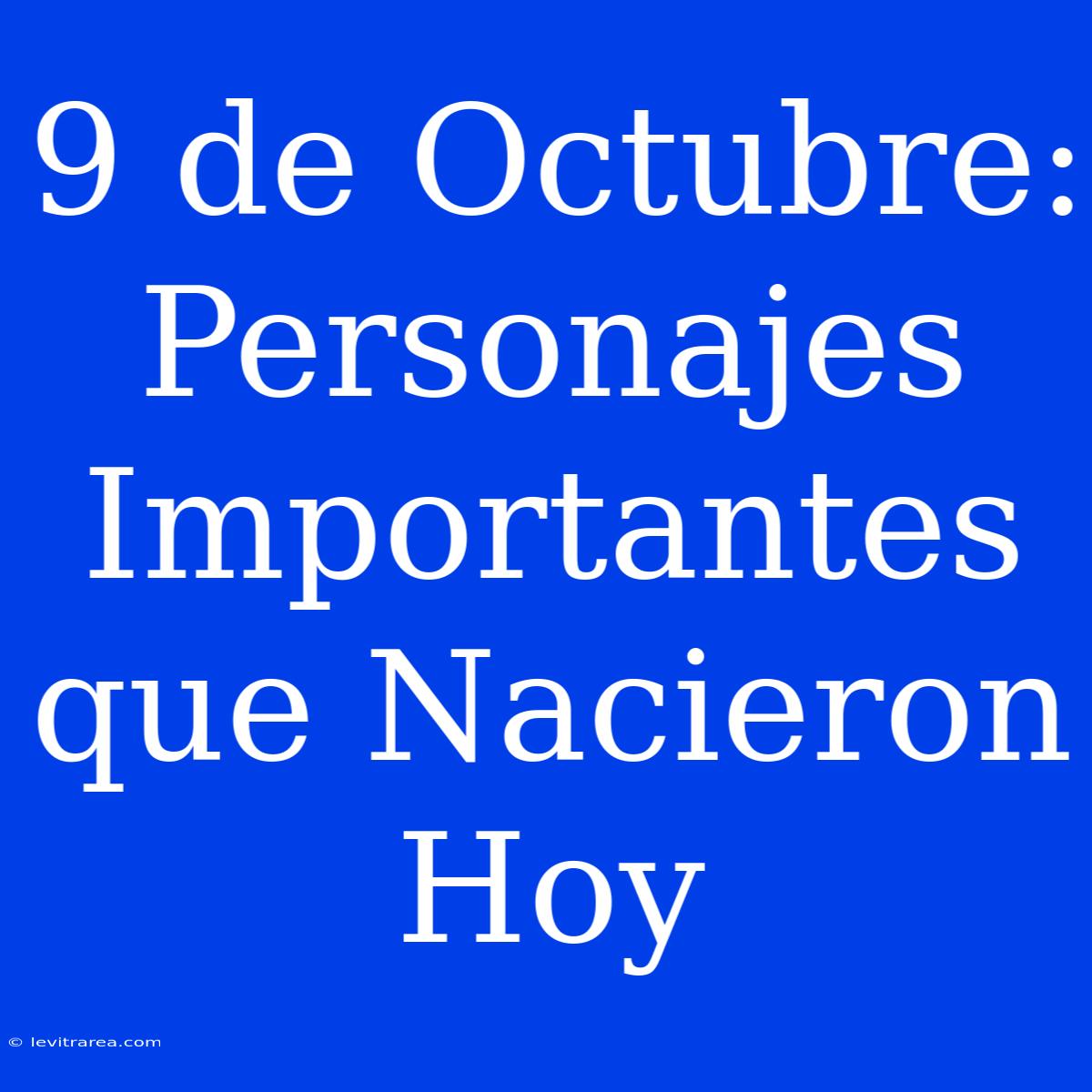 9 De Octubre: Personajes Importantes Que Nacieron Hoy