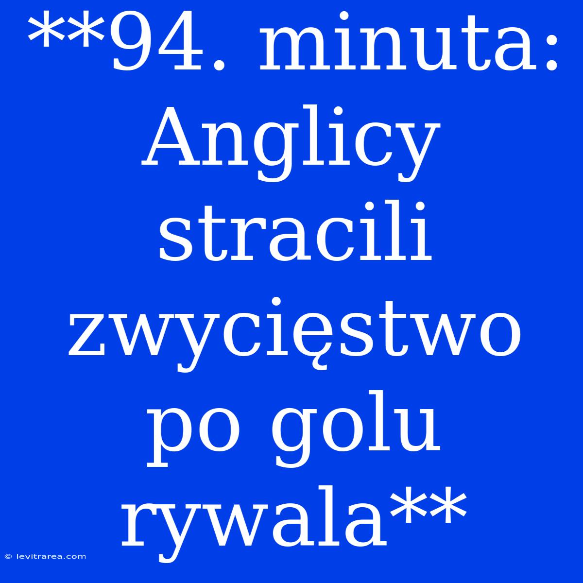 **94. Minuta: Anglicy Stracili Zwycięstwo Po Golu Rywala**