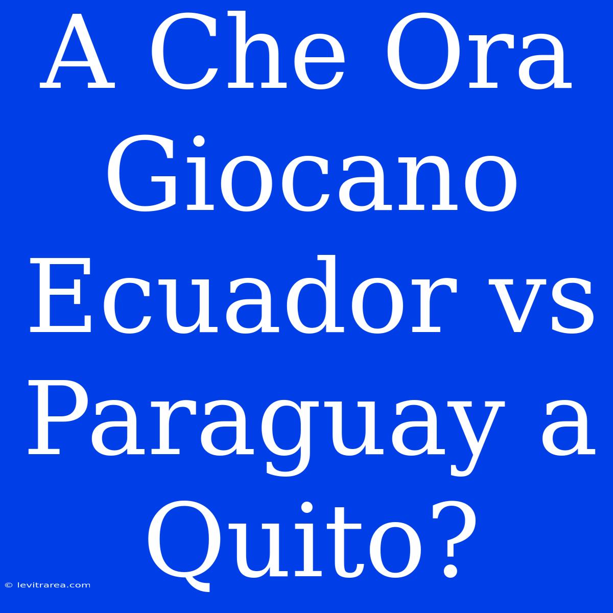 A Che Ora Giocano Ecuador Vs Paraguay A Quito?