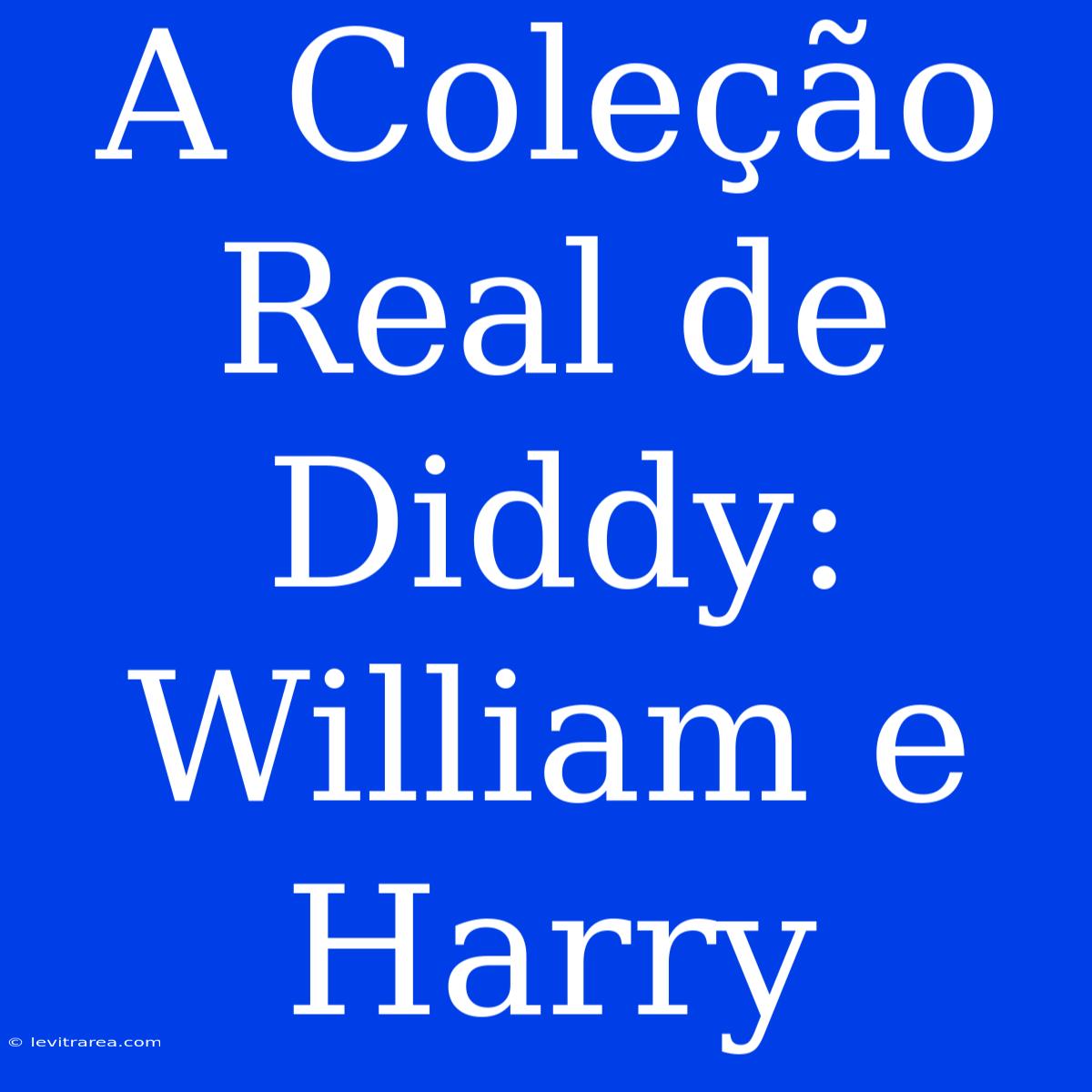 A Coleção Real De Diddy: William E Harry