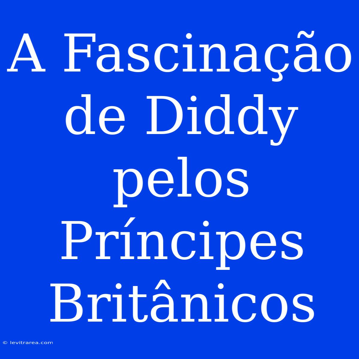 A Fascinação De Diddy Pelos Príncipes Britânicos