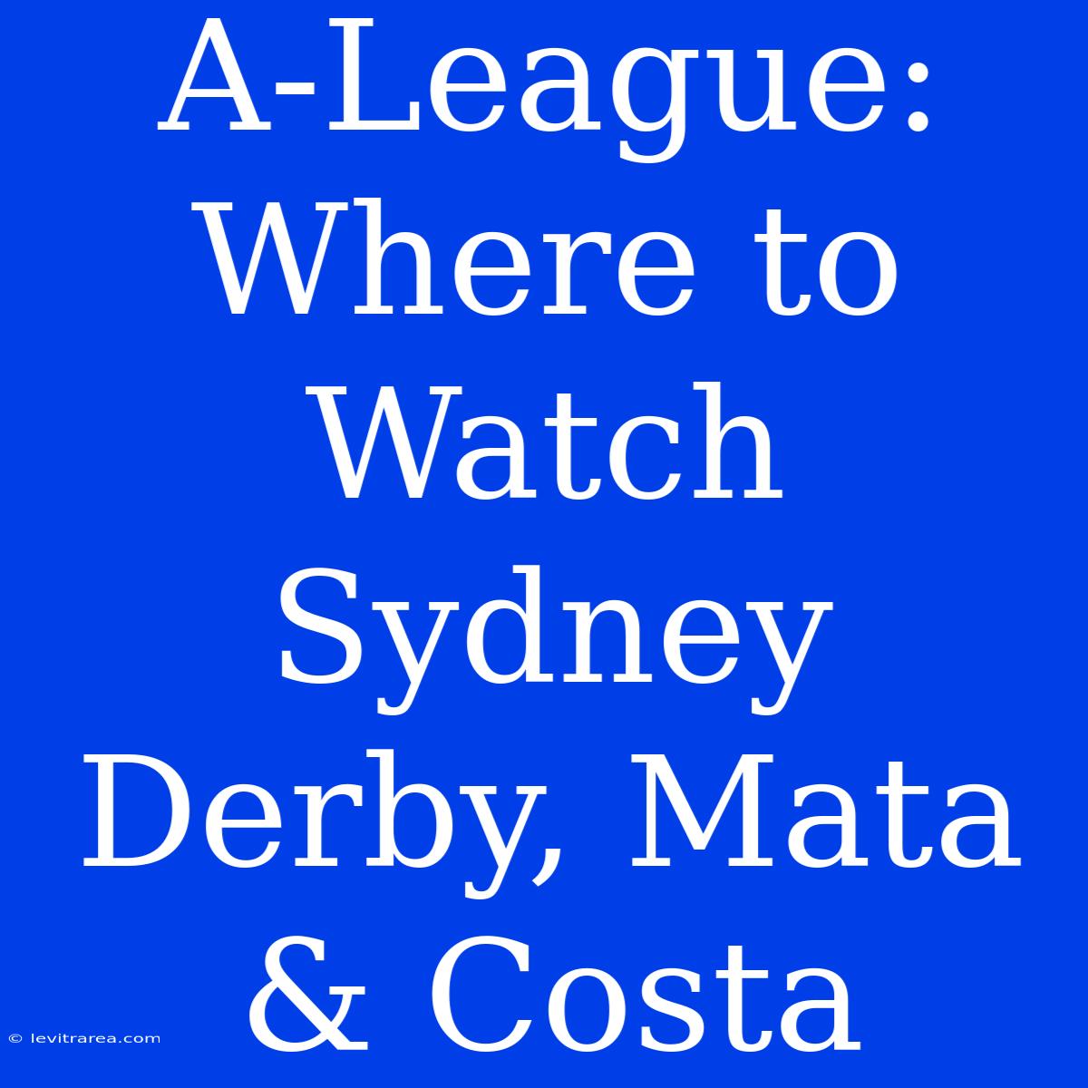 A-League: Where To Watch Sydney Derby, Mata & Costa