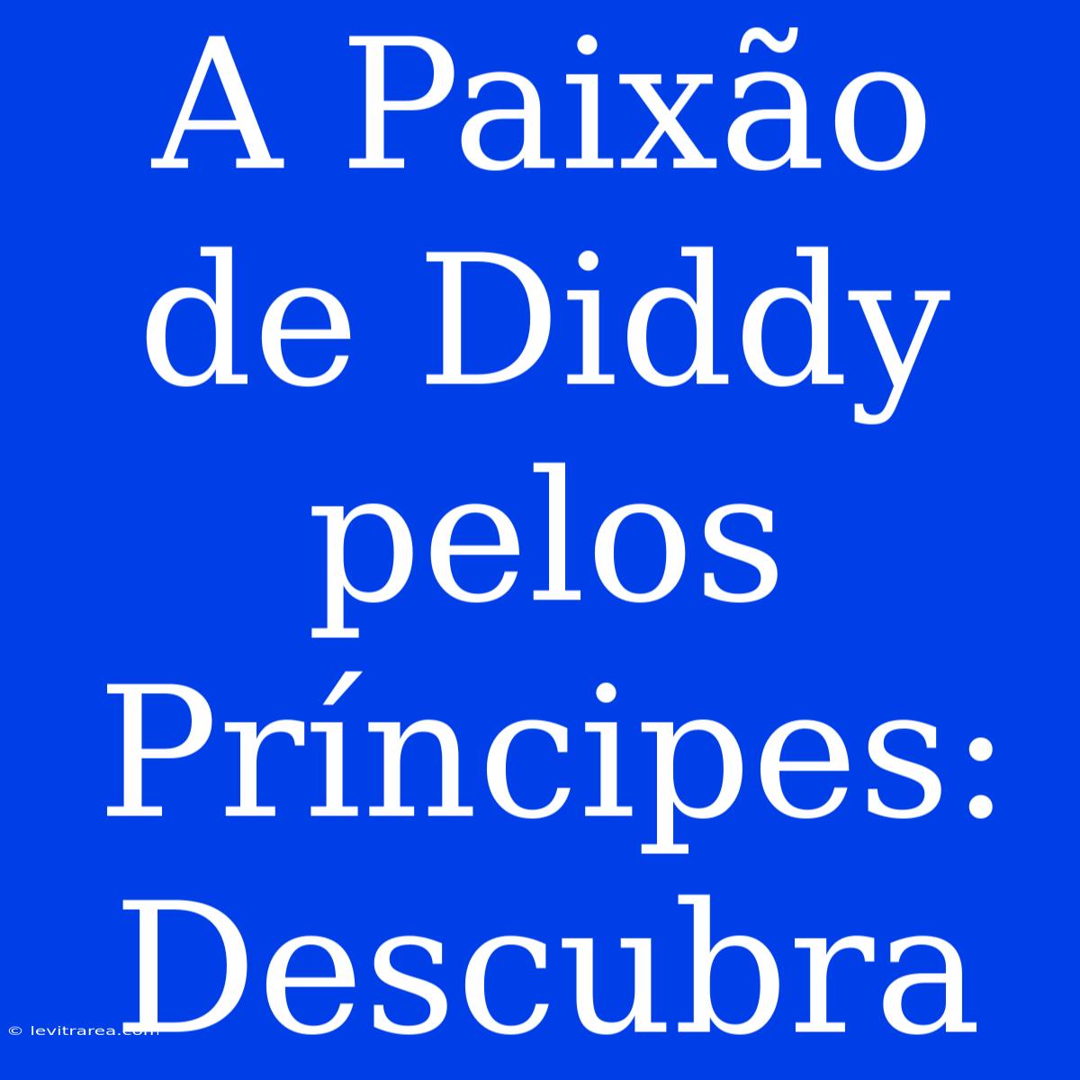 A Paixão De Diddy Pelos Príncipes: Descubra