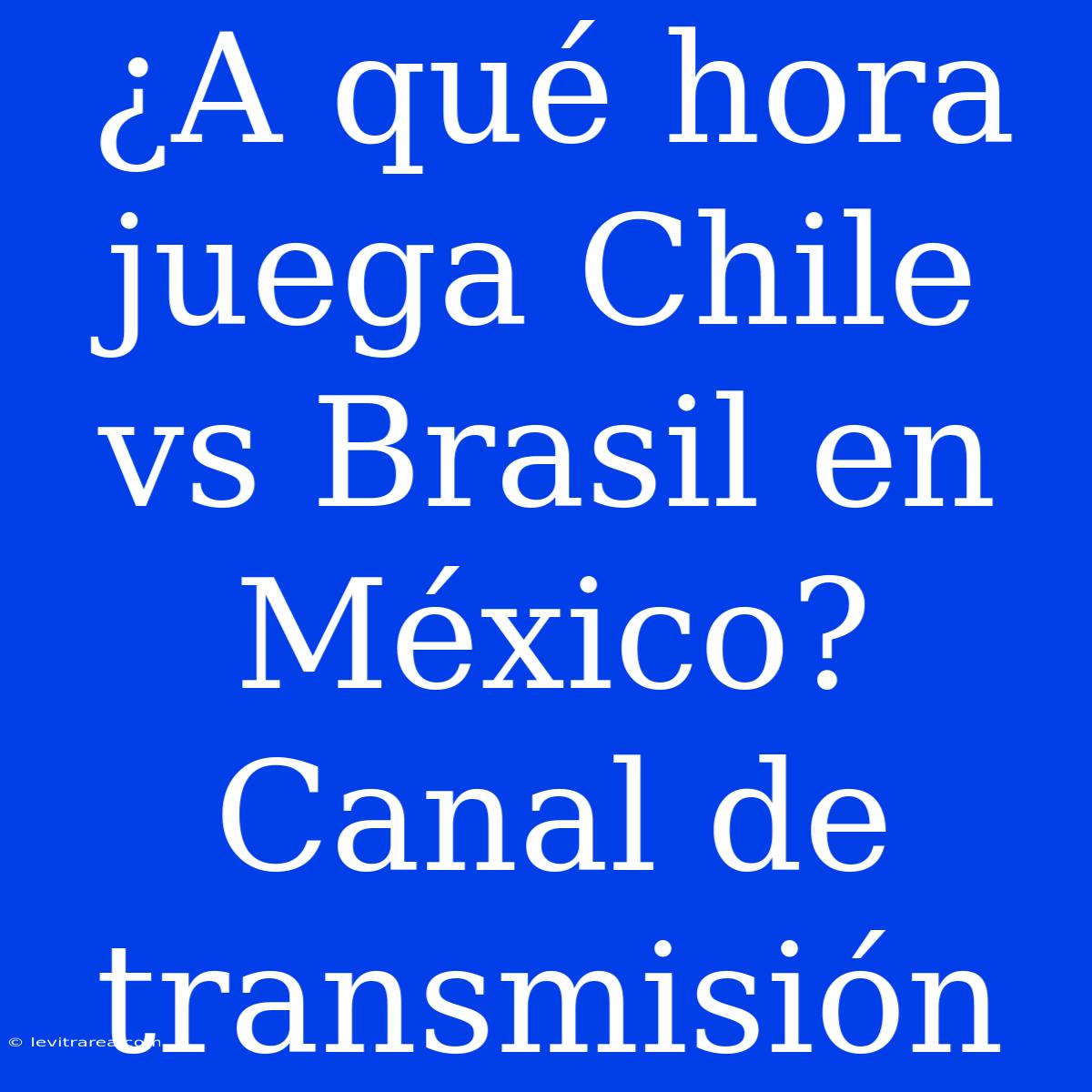 ¿A Qué Hora Juega Chile Vs Brasil En México? Canal De Transmisión