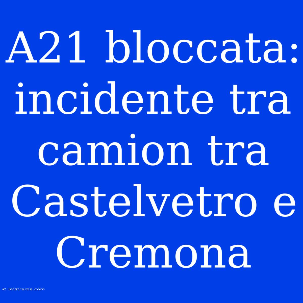 A21 Bloccata: Incidente Tra Camion Tra Castelvetro E Cremona