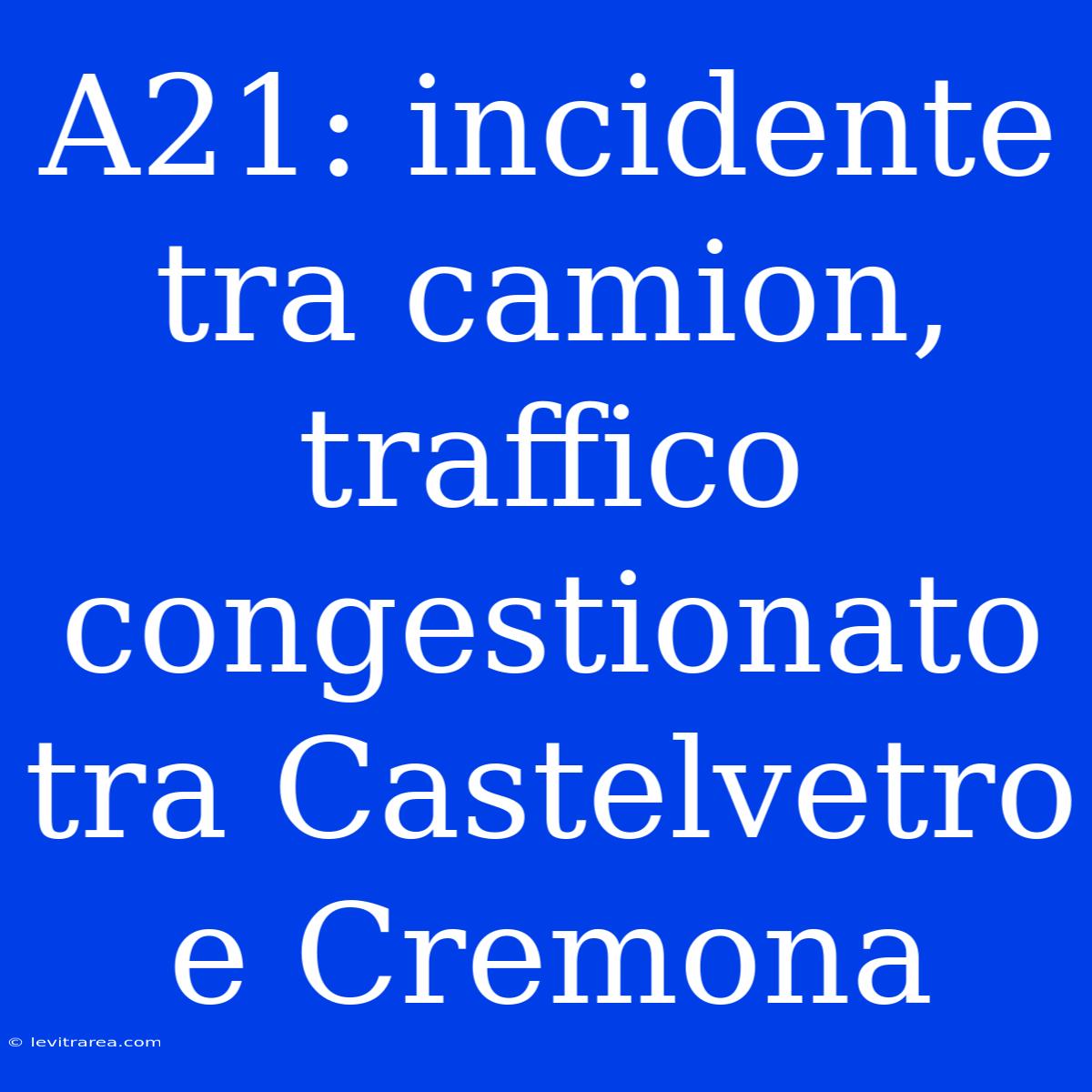 A21: Incidente Tra Camion, Traffico Congestionato Tra Castelvetro E Cremona