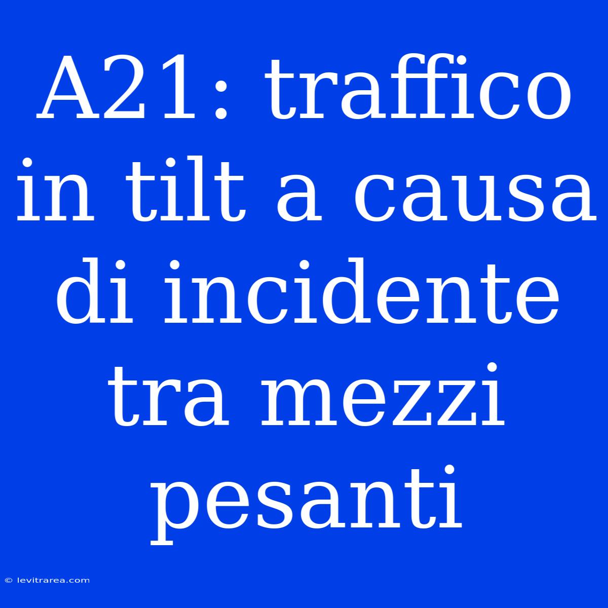 A21: Traffico In Tilt A Causa Di Incidente Tra Mezzi Pesanti 