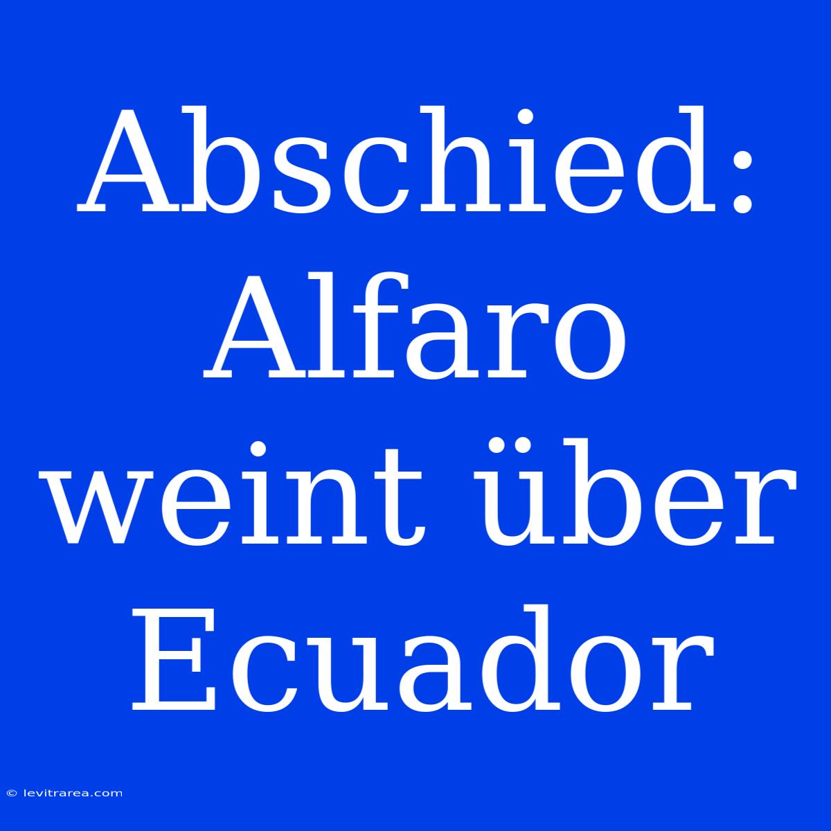 Abschied: Alfaro Weint Über Ecuador