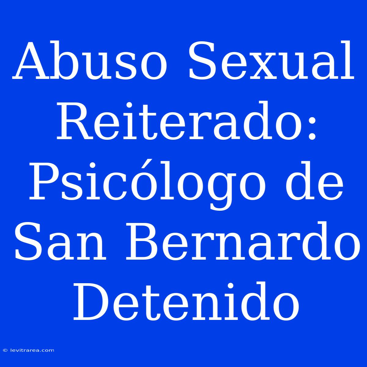 Abuso Sexual Reiterado: Psicólogo De San Bernardo Detenido