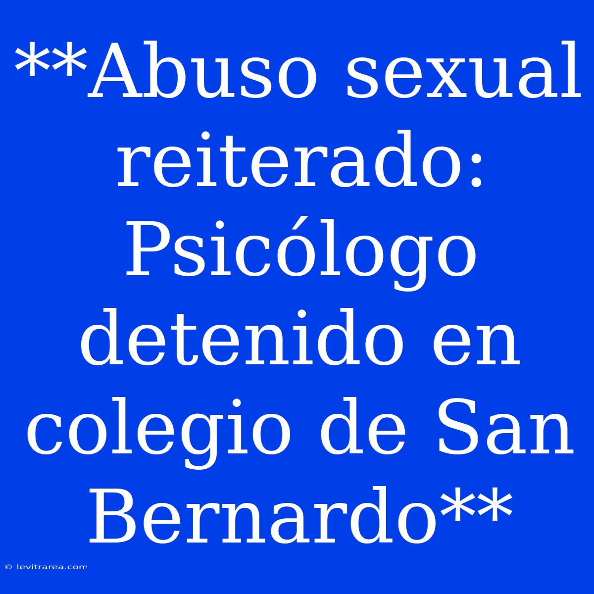 **Abuso Sexual Reiterado: Psicólogo Detenido En Colegio De San Bernardo**