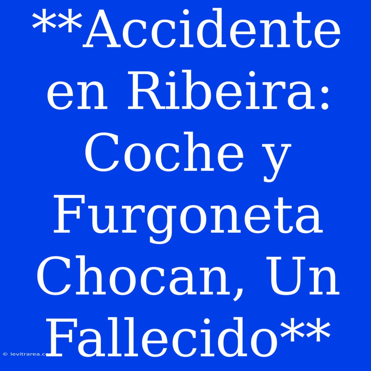 **Accidente En Ribeira: Coche Y Furgoneta Chocan, Un Fallecido**