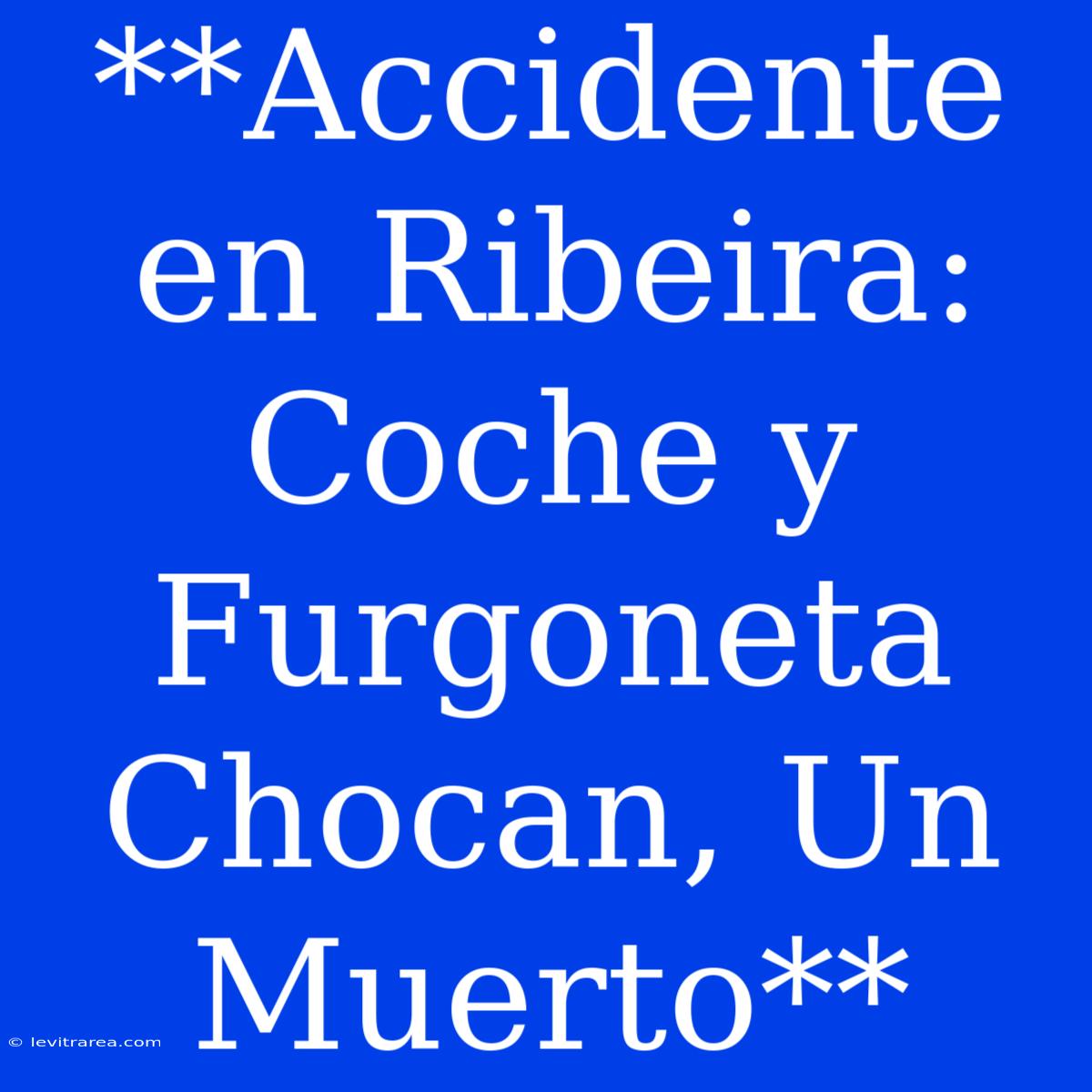 **Accidente En Ribeira: Coche Y Furgoneta Chocan, Un Muerto**