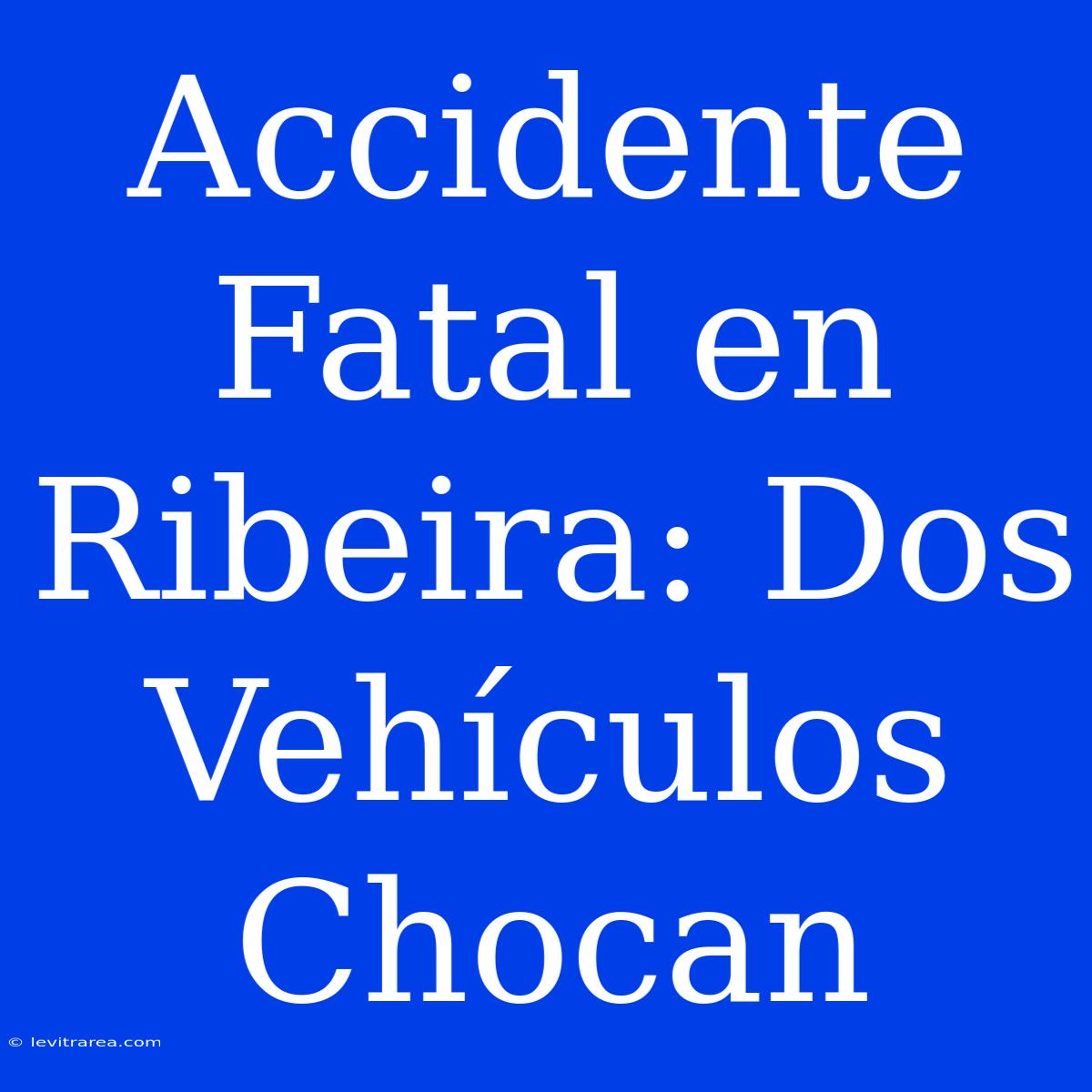 Accidente Fatal En Ribeira: Dos Vehículos Chocan 