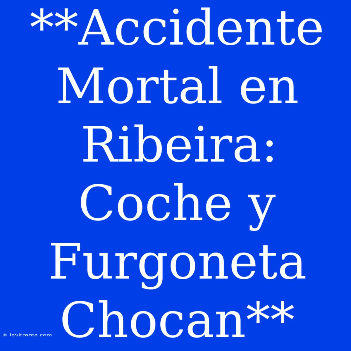 **Accidente Mortal En Ribeira: Coche Y Furgoneta Chocan**