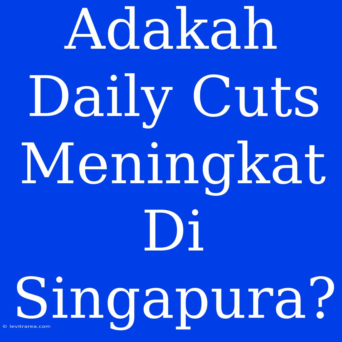 Adakah Daily Cuts Meningkat Di Singapura?