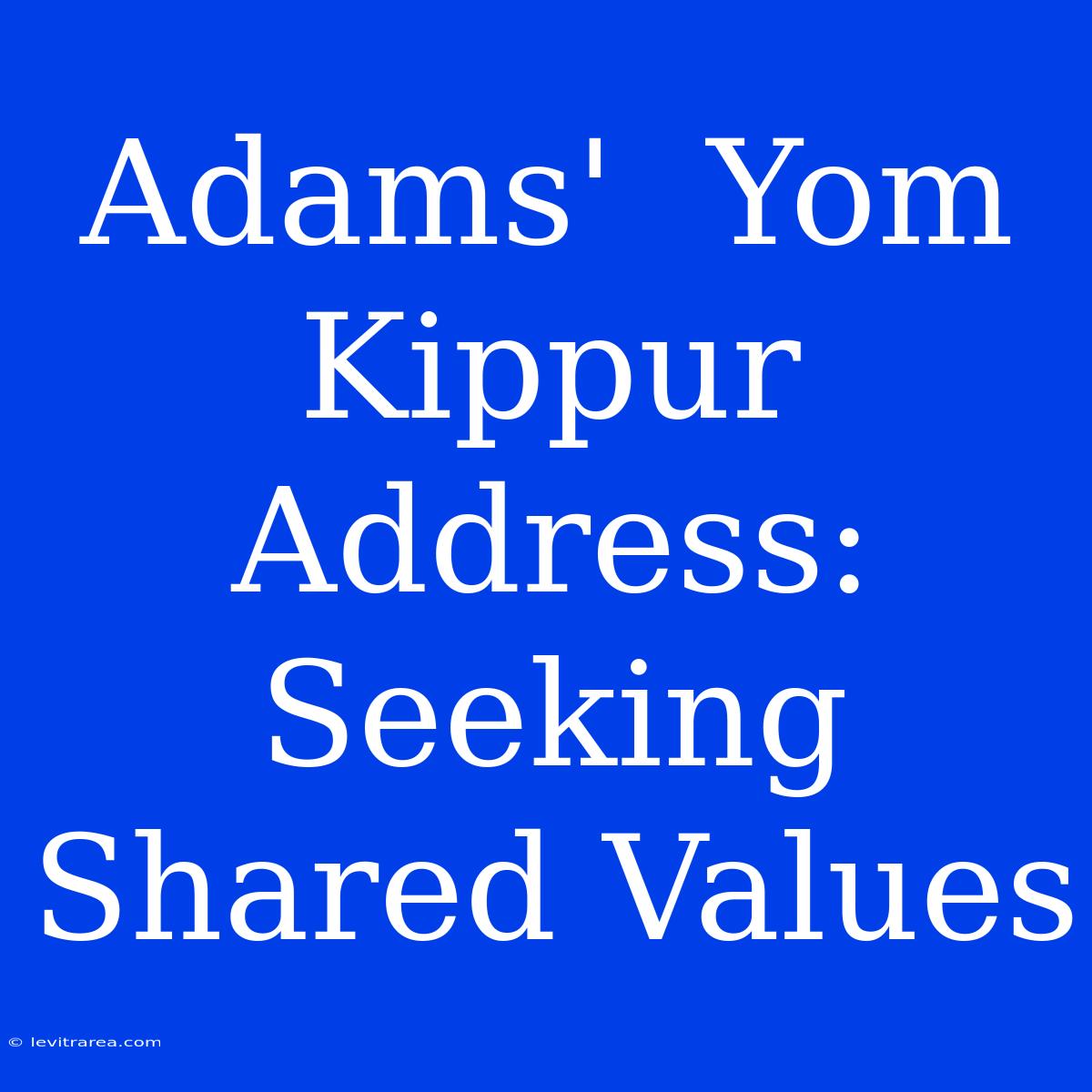 Adams'  Yom Kippur Address:  Seeking Shared Values 