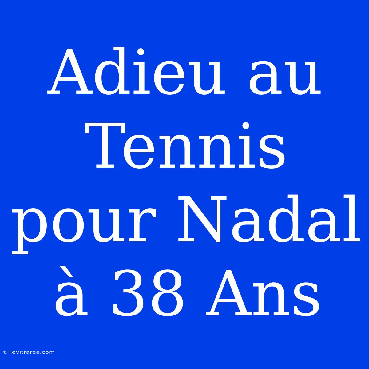 Adieu Au Tennis Pour Nadal À 38 Ans