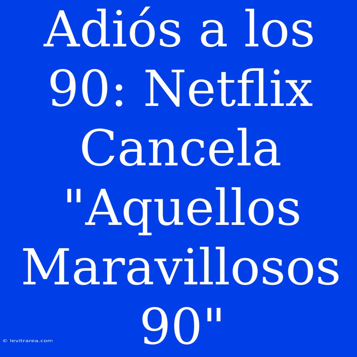 Adiós A Los 90: Netflix Cancela 