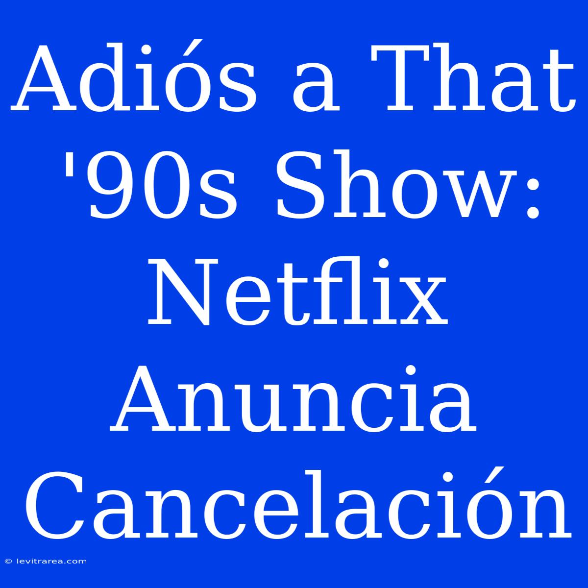 Adiós A That '90s Show: Netflix Anuncia Cancelación