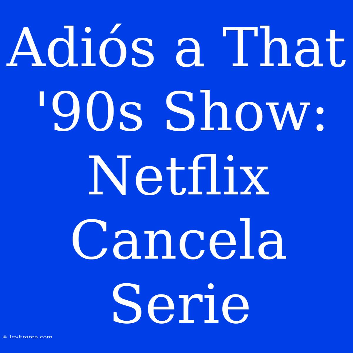 Adiós A That '90s Show: Netflix Cancela Serie