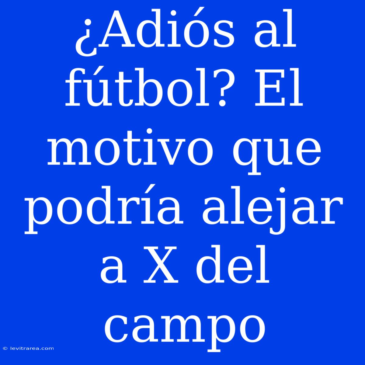 ¿Adiós Al Fútbol? El Motivo Que Podría Alejar A X Del Campo