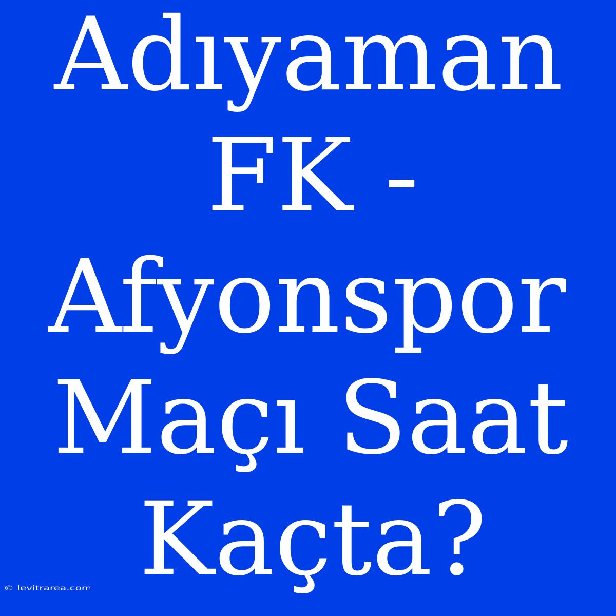 Adıyaman FK - Afyonspor Maçı Saat Kaçta?