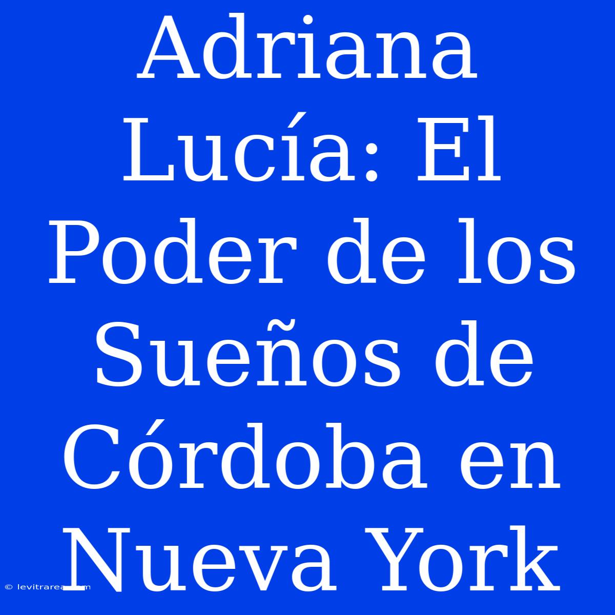 Adriana Lucía: El Poder De Los Sueños De Córdoba En Nueva York