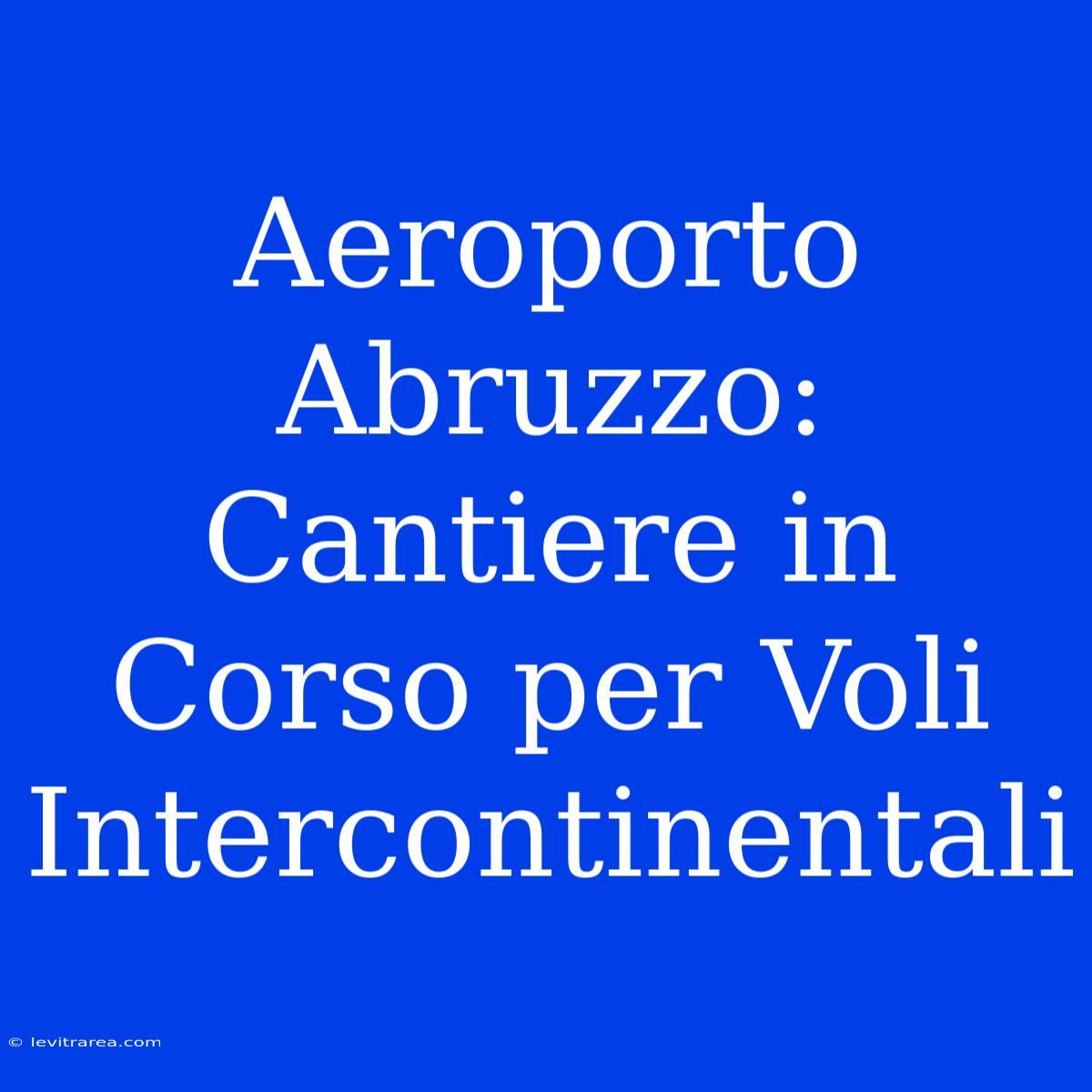 Aeroporto Abruzzo: Cantiere In Corso Per Voli Intercontinentali