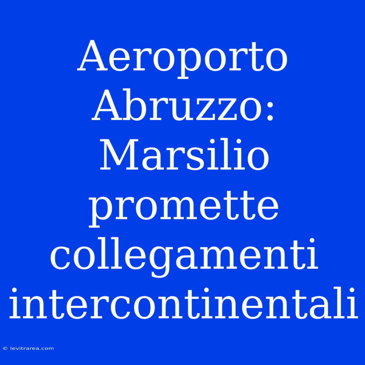 Aeroporto Abruzzo: Marsilio Promette Collegamenti Intercontinentali