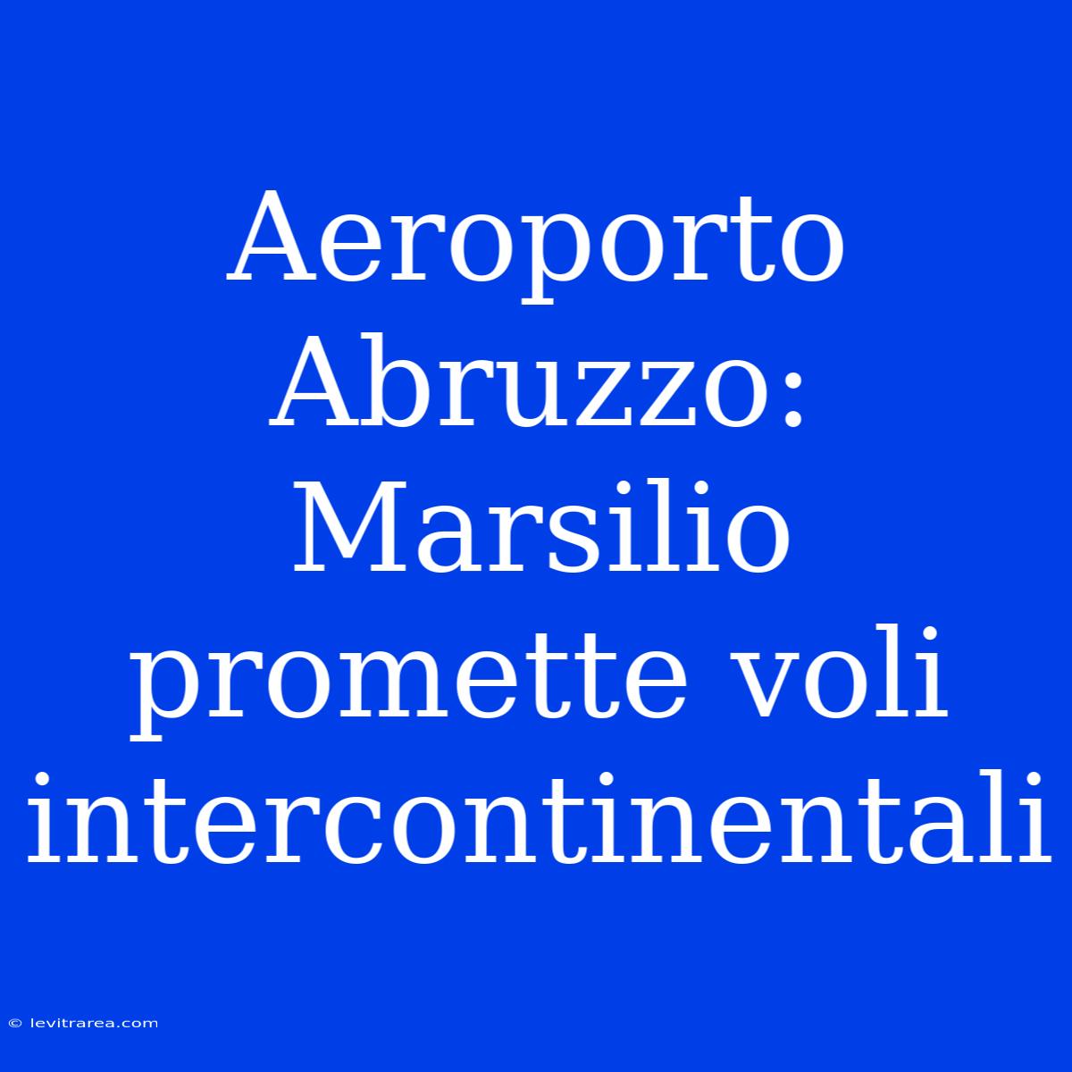 Aeroporto Abruzzo: Marsilio Promette Voli Intercontinentali