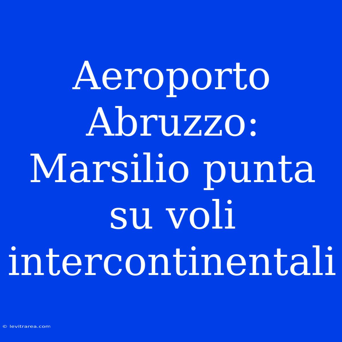 Aeroporto Abruzzo: Marsilio Punta Su Voli Intercontinentali