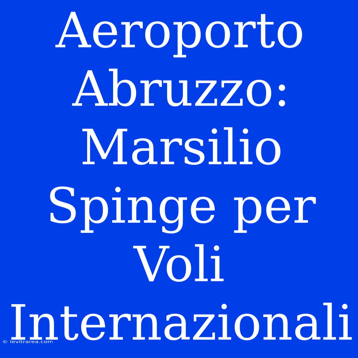 Aeroporto Abruzzo: Marsilio Spinge Per Voli Internazionali